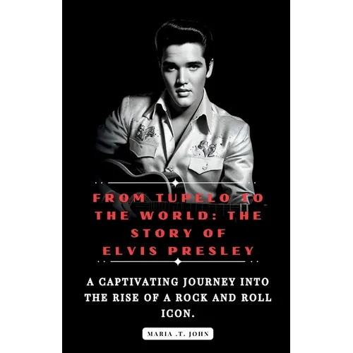 From Tupelo to the World: The Story of Elvis Presley: A captivating journey into the rise of a rock and roll icon.