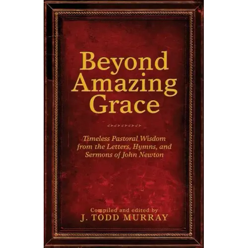 Beyond Amazing Grace: Timeless Pastoral Wisdom from the Letters, Hymns, and Sermons of John Newton