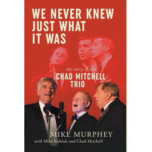 We Never Knew Just What It Was ... The Story of the Chad Mitchell Trio