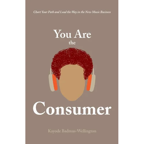 You Are the Consumer: Chart Your Path and Lead the Way in the New Music Business