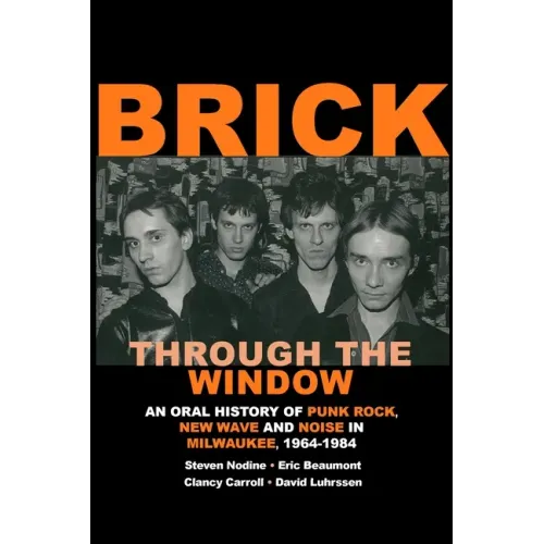 Brick Through the Window: An Oral History of Punk Rock, New Wave and Noise in Milwaukee, 1964-1984