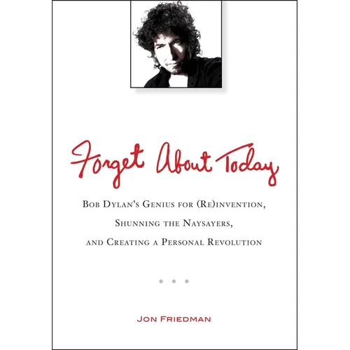 Forget About Today: Bob Dylan s Genius for (Re)invention, Shunning the Naysayers, and Creating a Personal Revolution