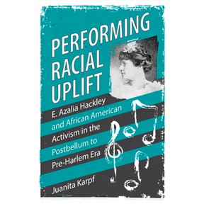 Performing Racial Uplift: E. Azalia Hackley and African American Activism in the Post-Bellum to Pre-Harlem Era