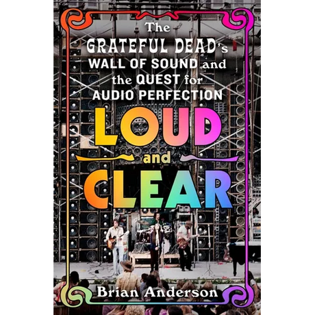 Loud and Clear: The Grateful Dead's Wall of Sound and the Quest for Audio Perfection
