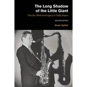 The Long Shadow of the Little Giant: The Life, Work and Legacy of Tubby Hayes (Second Edition)