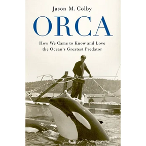 Orca: How We Came to Know and Love the Ocean's Greatest Predator