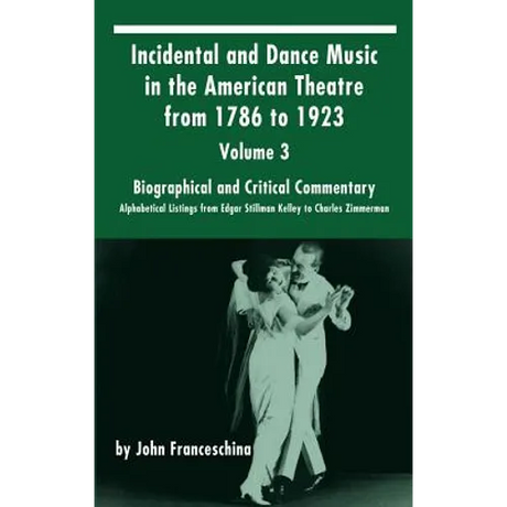 Incidental and Dance Music in the American Theatre from 1786 to 1923: Volume 3, Biographical and Critical Commentary - Alphabetical Listings from Edga