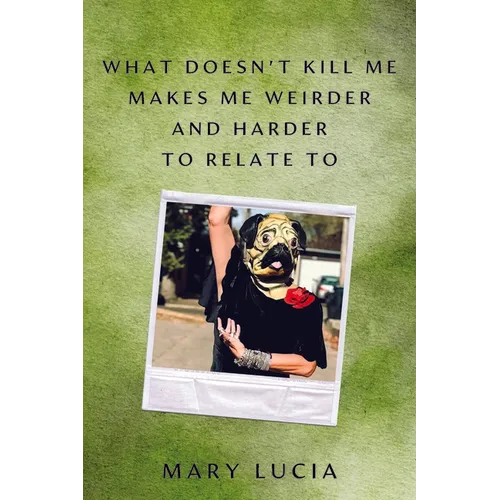 What Doesn't Kill Me Makes Me Weirder and Harder to Relate to: A Memoir