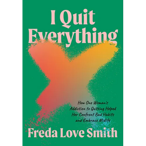 I Quit Everything: How One Woman's Addiction to Quitting Helped Her Confront Bad Habits and Embrace Midlife