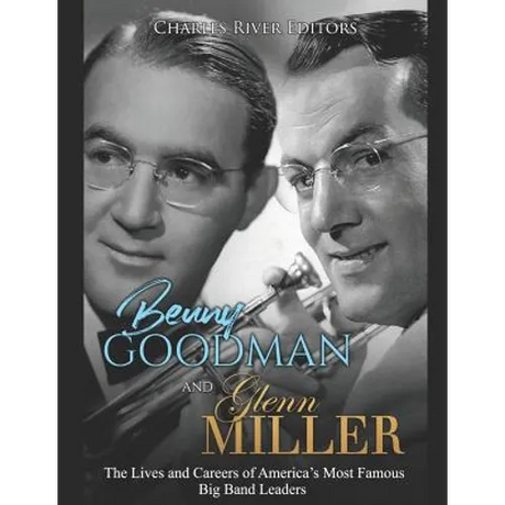 Benny Goodman and Glenn Miller: The Lives and Careers of America's Most Famous Big Band Leaders