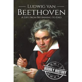 Ludwig van Beethoven: A Life From Beginning to End