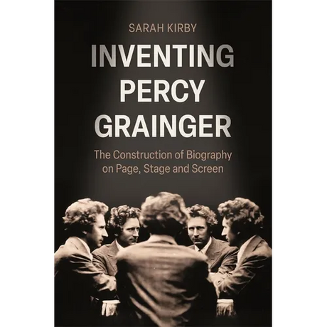 Inventing Percy Grainger: The Construction of Biography on Page, Stage and Screen