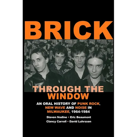 Brick Through the Window: An Oral History of Punk Rock, New Wave and Noise in Milwaukee, 1964-1984