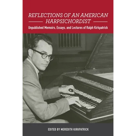 Reflections of an American Harpsichordist: Unpublished Memoirs, Essays, and Lectures of Ralph Kirkpatrick