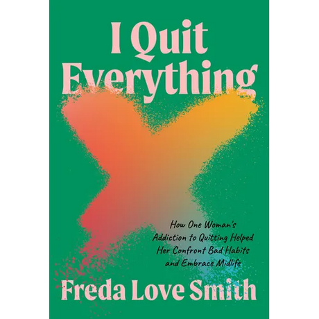 I Quit Everything: How One Woman's Addiction to Quitting Helped Her Confront Bad Habits and Embrace Midlife