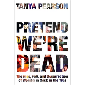 Pretend We're Dead: The Rise, Fall, and Resurrection of Women in Rock in the '90s