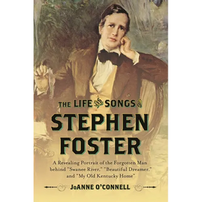 The Life and Songs of Stephen Foster: A Revealing Portrait of the Forgotten Man Behind Swanee River, Beautiful Dreamer, and My Old Kentucky Home