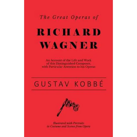 The Great Operas of Richard Wagner - An Account of the Life and Work of this Distinguished Composer, with Particular Attention to his Operas - Illustr