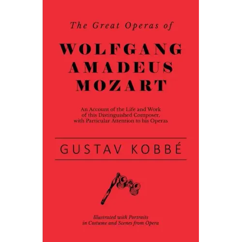 The Great Operas of Wolfgang Amadeus Mozart - An Account of the Life and Work of this Distinguished Composer, with Particular Attention to his Operas