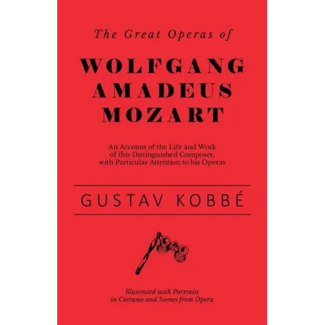 The Great Operas of Wolfgang Amadeus Mozart - An Account of the Life and Work of this Distinguished Composer, with Particular Attention to his Operas