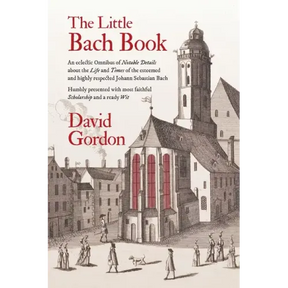 The Little Bach Book: An eclectic Omnibus of Notable Details about the Life and Times of the esteemed and highly respected Johann Sebastian Bach