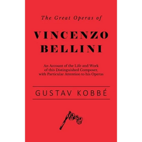 The Great Operas of Vincenzo Bellini - An Account of the Life and Work of this Distinguished Composer, with Particular Attention to his Operas