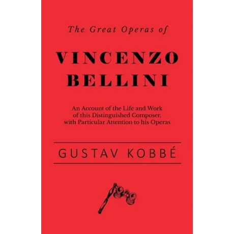 The Great Operas of Vincenzo Bellini - An Account of the Life and Work of this Distinguished Composer, with Particular Attention to his Operas