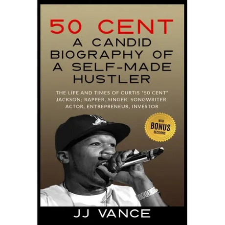50 Cent - A CANDID BIOGRAPHY OF A SELF-MADE HUSTLER: THE LIFE AND TIMES OF CURTIS "50 Cent" JACKSON; RAPPER, SINGER, SONGWRITER, ACTOR, ENTREPRENEUR,