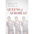 Queens of Afrobeat: Women, Play, and Fela Kuti's Music Rebellion