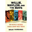 Willie, Waylon, and the Boys: How Nashville Outsiders Changed Country Music Forever