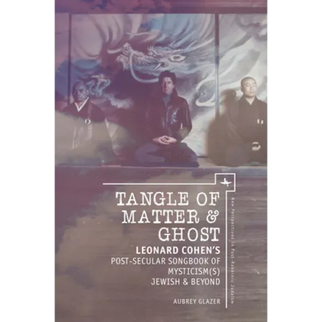 Tangle of Matter & Ghost: Leonard Cohen's Post-Secular Songbook of Mysticism(s) Jewish & Beyond