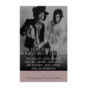 The Most Influential Rock Stars of the 1960s: The Lives of John Lennon, Paul McCartney, Bob Dylan, Jimi Hendrix, Janis Joplin, and Jim Morrison