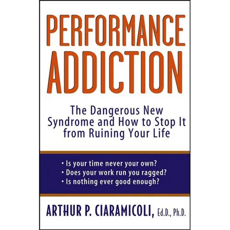 Performance Addiction: The Dangerous New Syndrome and How to Stop It from Ruining Your Life