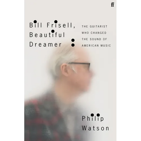 Bill Frisell, Beautiful Dreamer: The Guitarist Who Changed the Sound of American Music