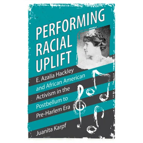 Performing Racial Uplift: E. Azalia Hackley and African American Activism in the Postbellum to Pre-Harlem Era