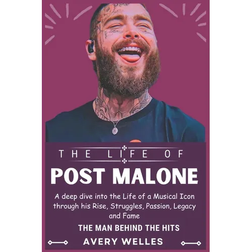 The Life of Post Malone: A deep dive into the Life of a Musical Icon through his Rise, Struggles, Passion, Legacy and Fame