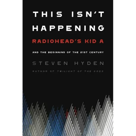 This Isn't Happening: Radiohead's Kid A and the Beginning of the 21st Century