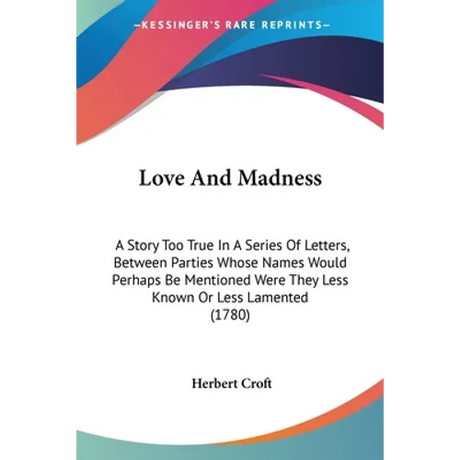 Love And Madness: A Story Too True In A Series Of Letters, Between Parties Whose Names Would Perhaps Be Mentioned Were They Less Known O