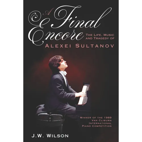 A Final Encore: The Life, Music, and Tragedy of Alexei Sultanov, Winner of the 1989 Van Cliburn International Piano Competition