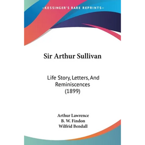 Sir Arthur Sullivan: Life Story, Letters, And Reminiscences (1899)