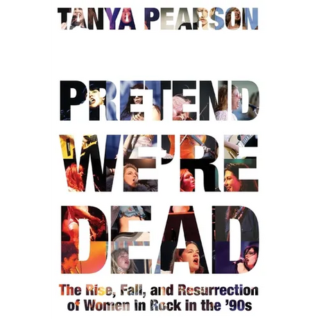 Pretend We're Dead: The Rise, Fall, and Resurrection of Women in Rock in the '90s