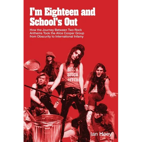 I'm Eighteen and School's Out: How the Journey Between Two Rock Anthems Took the Alice Cooper Group from Obscurity to International Infamy