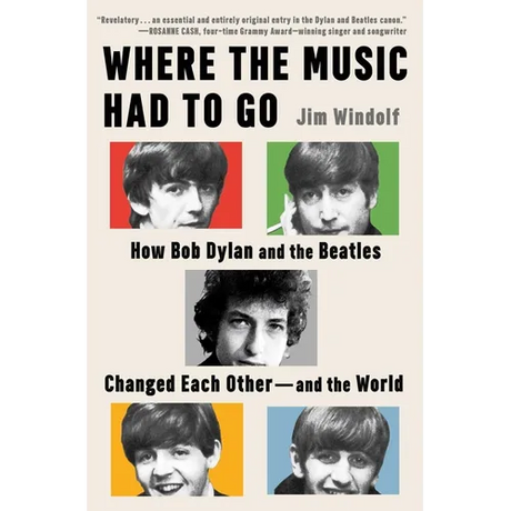 Where the Music Had to Go: How Bob Dylan and the Beatles Changed Each Other--And the World