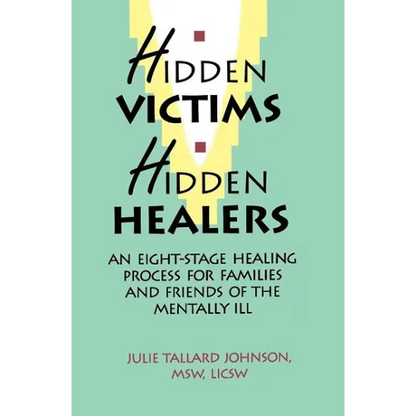 Hidden Victims Hidden Healers: An Eight-Stage Healing Process For Families And Friends Of The Mentally Ill
