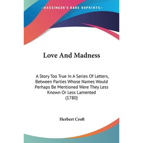 Love And Madness: A Story Too True In A Series Of Letters, Between Parties Whose Names Would Perhaps Be Mentioned Were They Less Known O