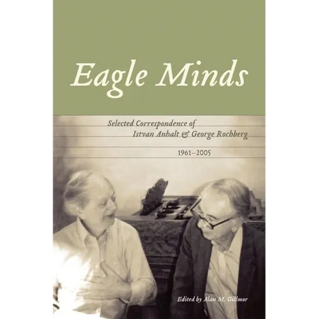 Eagle Minds: Selected Correspondence of Istvan Anhalt and George Rochberg (1961-2005)