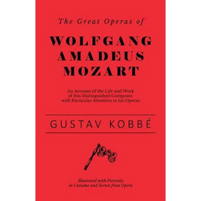 The Great Operas of Wolfgang Amadeus Mozart - An Account of the Life and Work of this Distinguished Composer, with Particular Attention to his Operas