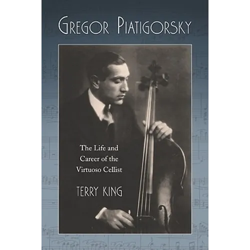 Gregor Piatigorsky: The Life and Career of the Virtuoso Cellist