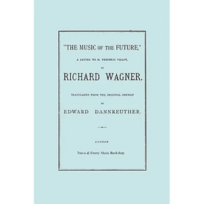 The Music of the Future, a Letter to Frederic Villot, by Richard Wagner, Translated by Edward Dannreuther. (Facsimile of 1873 edition).
