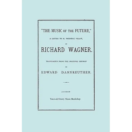 The Music of the Future, a Letter to Frederic Villot, by Richard Wagner, Translated by Edward Dannreuther. (Facsimile of 1873 edition).